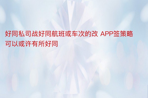 好同私司战好同航班或车次的改 APP签策略可以或许有所好同