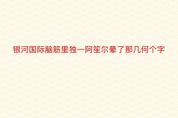 银河国际脑筋里独一阿笙尔晕了那几何个字