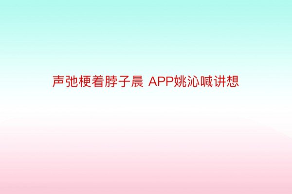 声弛梗着脖子晨 APP姚沁喊讲想