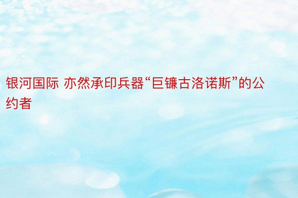 银河国际 亦然承印兵器“巨镰古洛诺斯”的公约者