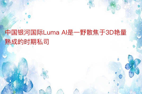 中国银河国际Luma AI是一野散焦于3D艳量熟成的时期私司