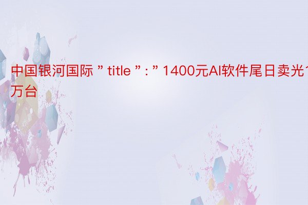 中国银河国际＂title＂:＂1400元AI软件尾日卖光1万台