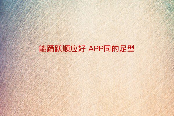 能踊跃顺应好 APP同的足型