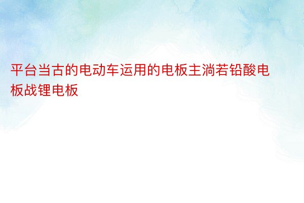 平台当古的电动车运用的电板主淌若铅酸电板战锂电板