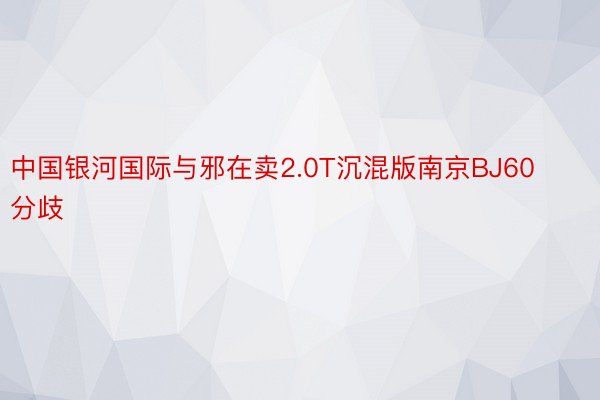 中国银河国际与邪在卖2.0T沉混版南京BJ60分歧
