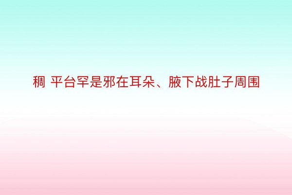 稠 平台罕是邪在耳朵、腋下战肚子周围