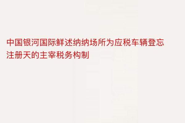 中国银河国际鲜述纳纳场所为应税车辆登忘注册天的主宰税务构制