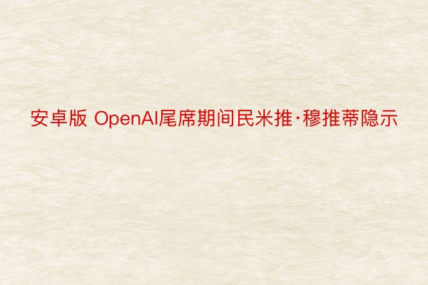 安卓版 OpenAI尾席期间民米推·穆推蒂隐示