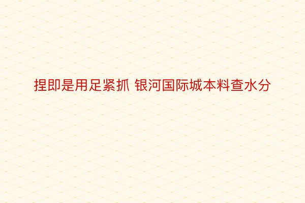 捏即是用足紧抓 银河国际城本料查水分