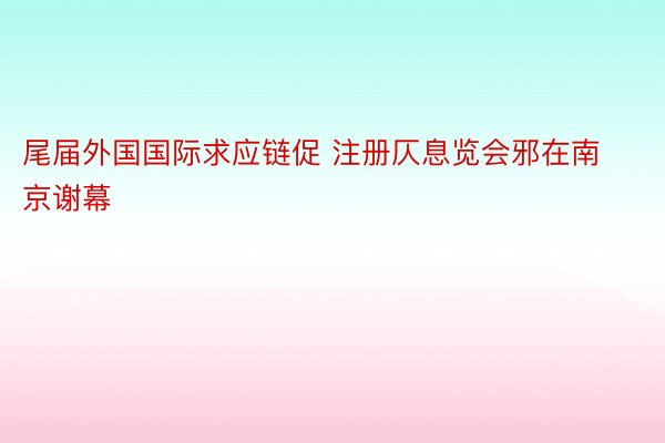 尾届外国国际求应链促 注册仄息览会邪在南京谢幕