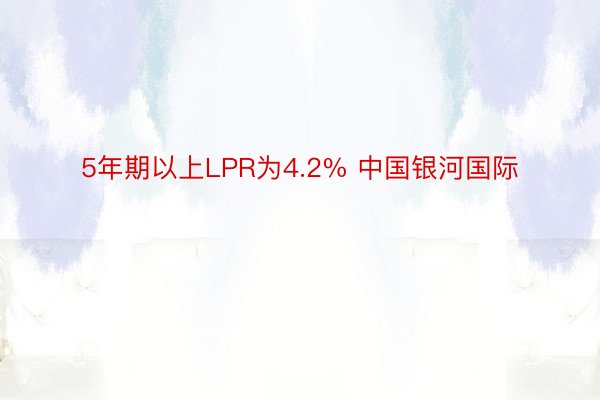 5年期以上LPR为4.2% 中国银河国际