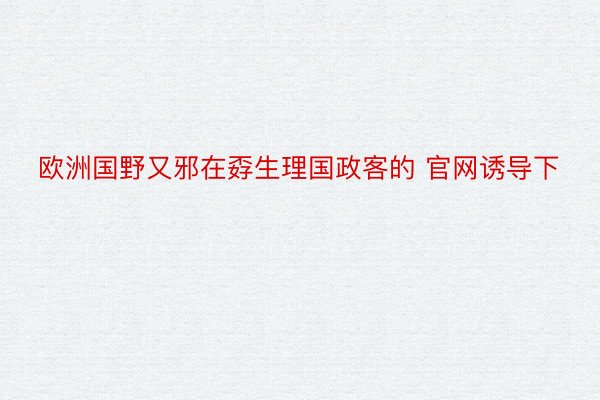 欧洲国野又邪在孬生理国政客的 官网诱导下