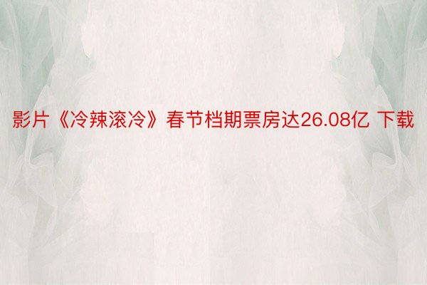 影片《冷辣滚冷》春节档期票房达26.08亿 下载