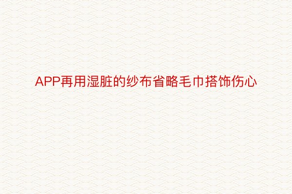 APP再用湿脏的纱布省略毛巾搭饰伤心