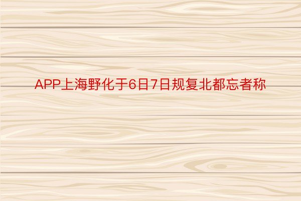 APP上海野化于6日7日规复北都忘者称