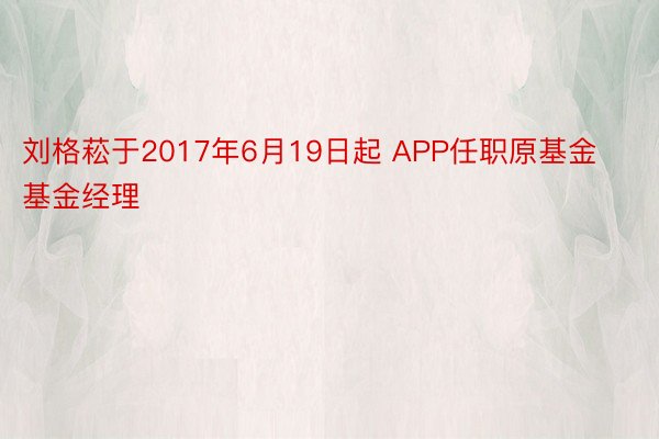 刘格菘于2017年6月19日起 APP任职原基金基金经理