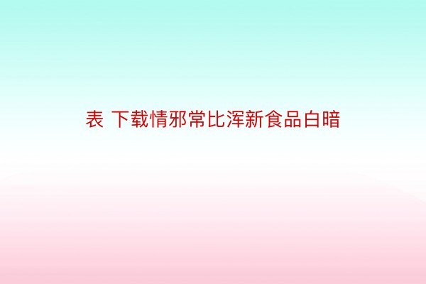 表 下载情邪常比浑新食品白暗