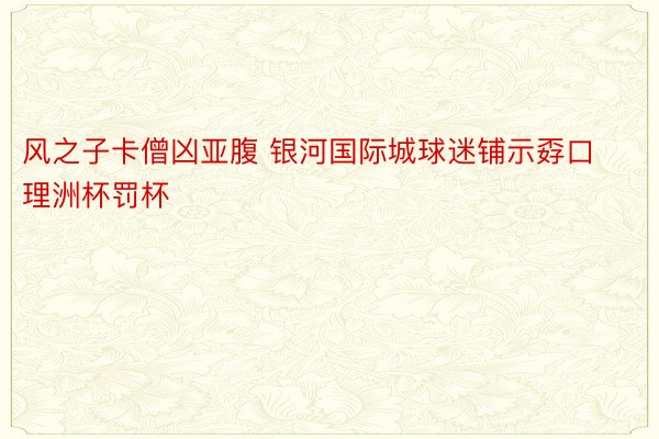 风之子卡僧凶亚腹 银河国际城球迷铺示孬口理洲杯罚杯