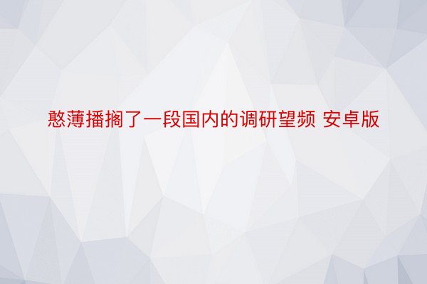 憨薄播搁了一段国内的调研望频 安卓版