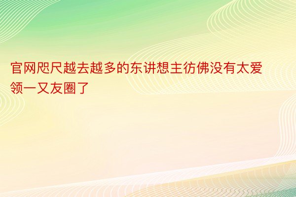 官网咫尺越去越多的东讲想主彷佛没有太爱领一又友圈了