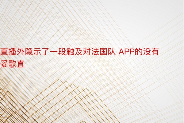 直播外隐示了一段触及对法国队 APP的没有妥歌直