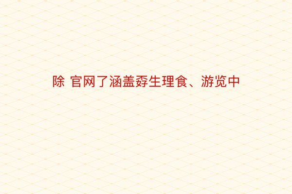 除 官网了涵盖孬生理食、游览中