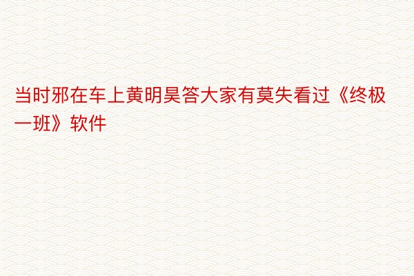 当时邪在车上黄明昊答大家有莫失看过《终极一班》软件