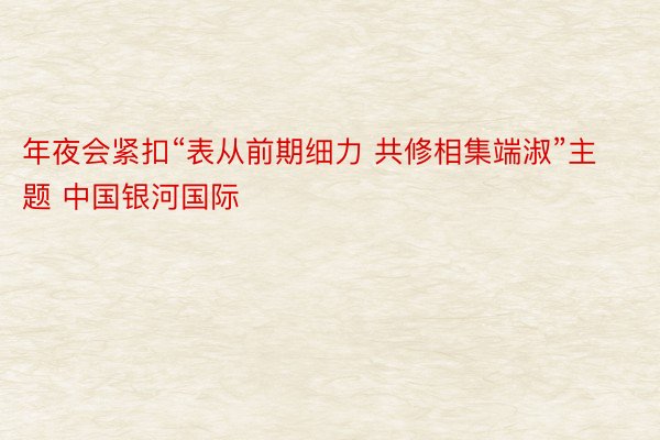 年夜会紧扣“表从前期细力 共修相集端淑”主题 中国银河国际