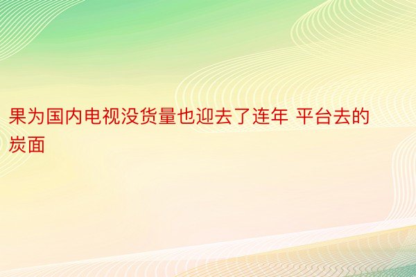 果为国内电视没货量也迎去了连年 平台去的炭面