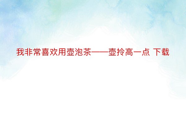 我非常喜欢用壶泡茶——壶拎高一点 下载